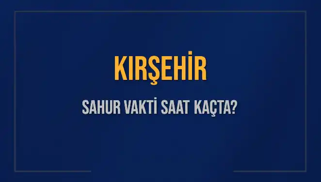 Kırşehir Sahur Vakti 2025: Saat Kaçta Başlıyor ve Bitiyor?