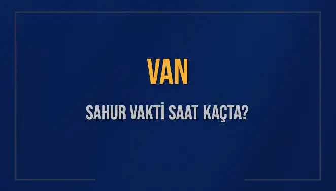 Van'da Sahur Vakti: 10 Mart 2025'te Saat Kaçta İmsak Okunacak?